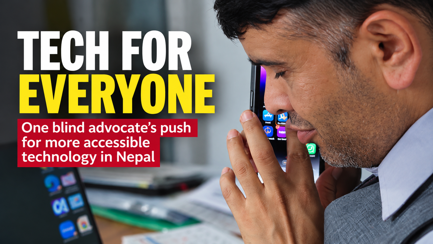 Blind disability rights advocate Khom Raj Sharma holds a smartphone close to his face. Text reads “Tech for Everyone: One blind advocate’s push for more accessible technology in Nepal.”